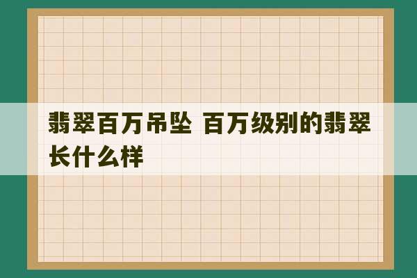 翡翠百万吊坠 百万级别的翡翠长什么样-第1张图片-文玩群