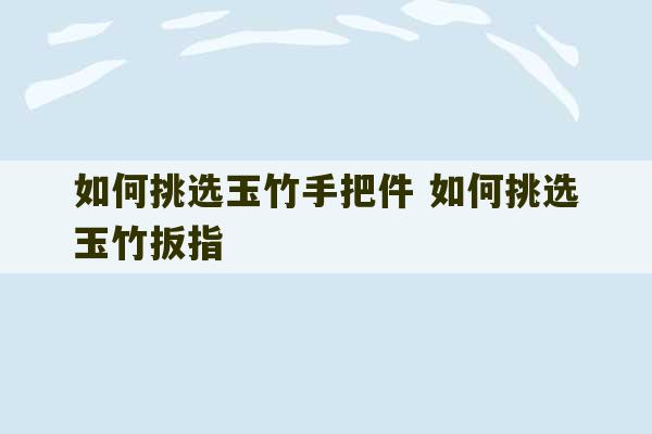 如何挑选玉竹手把件 如何挑选玉竹扳指-第1张图片-文玩群