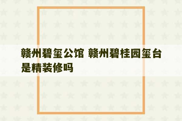 赣州碧玺公馆 赣州碧桂园玺台是精装修吗-第1张图片-文玩群