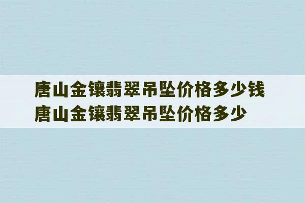 唐山金镶翡翠吊坠价格多少钱 唐山金镶翡翠吊坠价格多少-第1张图片-文玩群