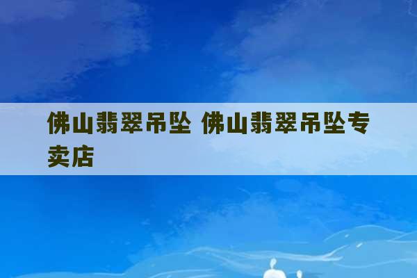 佛山翡翠吊坠 佛山翡翠吊坠专卖店-第1张图片-文玩群