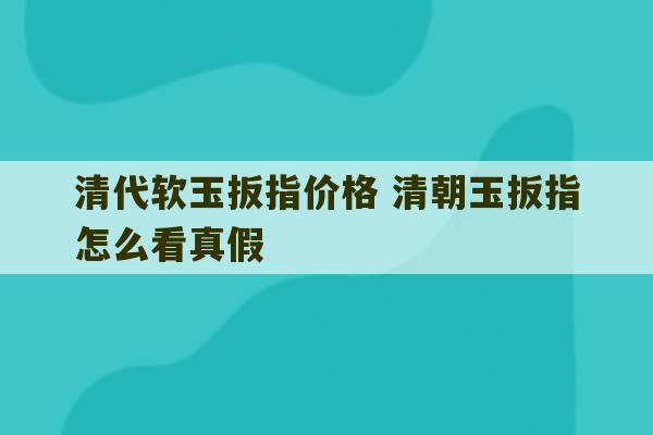 清代软玉扳指价格 清朝玉扳指怎么看真假-第1张图片-文玩群