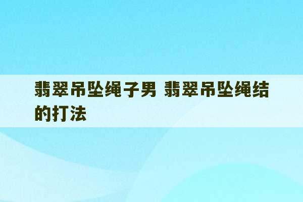 翡翠吊坠绳子男 翡翠吊坠绳结的打法-第1张图片-文玩群