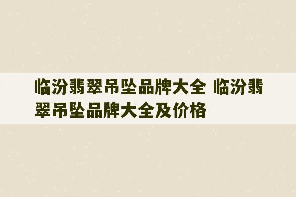 临汾翡翠吊坠品牌大全 临汾翡翠吊坠品牌大全及价格-第1张图片-文玩群