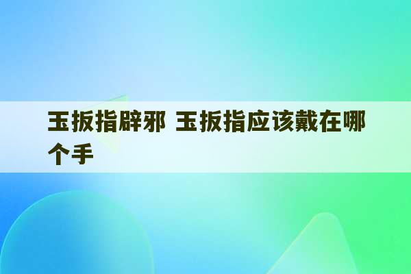 玉扳指辟邪 玉扳指应该戴在哪个手-第1张图片-文玩群