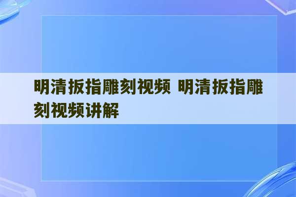 明清扳指雕刻视频 明清扳指雕刻视频讲解-第1张图片-文玩群