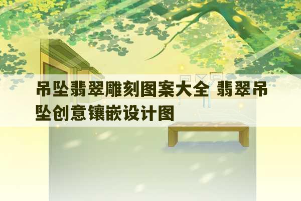 吊坠翡翠雕刻图案大全 翡翠吊坠创意镶嵌设计图-第1张图片-文玩群