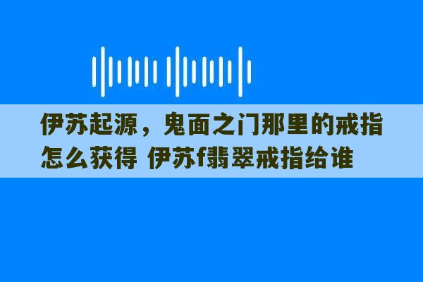 伊苏起源，鬼面之门那里的戒指怎么获得 伊苏f翡翠戒指给谁-第1张图片-文玩群