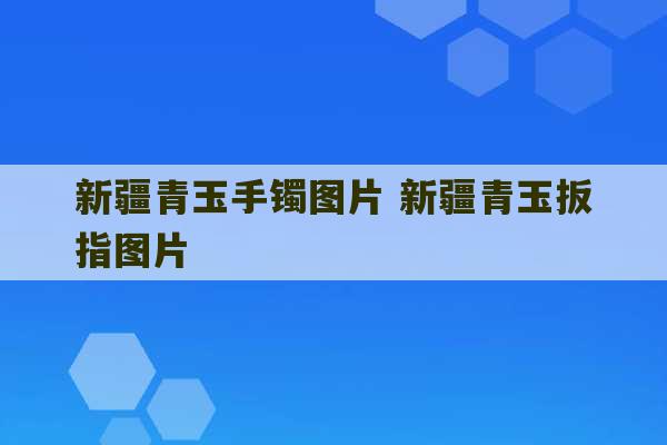 新疆青玉手镯图片 新疆青玉扳指图片-第1张图片-文玩群