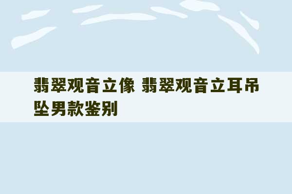 翡翠观音立像 翡翠观音立耳吊坠男款鉴别-第1张图片-文玩群