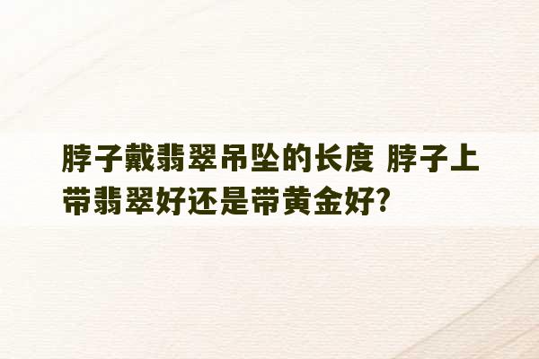 脖子戴翡翠吊坠的长度 脖子上带翡翠好还是带黄金好?-第1张图片-文玩群