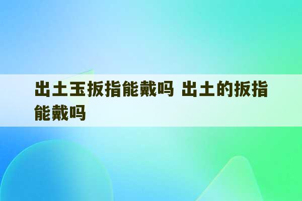 出土玉扳指能戴吗 出土的扳指能戴吗-第1张图片-文玩群