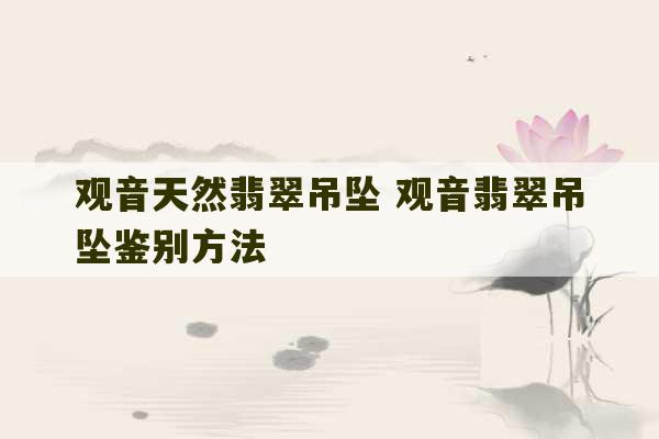 观音天然翡翠吊坠 观音翡翠吊坠鉴别方法-第1张图片-文玩群