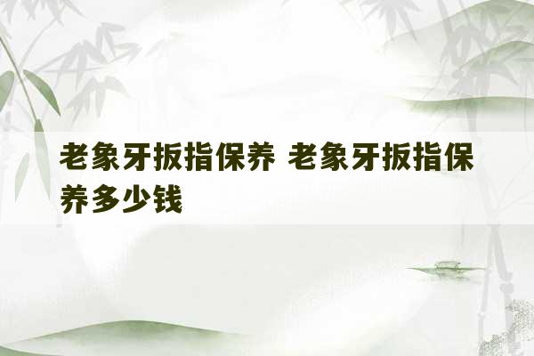 老象牙扳指保养 老象牙扳指保养多少钱-第1张图片-文玩群