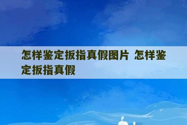 怎样鉴定扳指真假图片 怎样鉴定扳指真假-第1张图片-文玩群