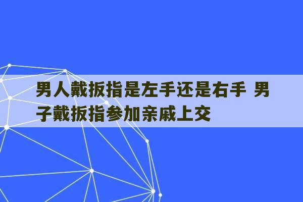 男人戴扳指是左手还是右手 男子戴扳指参加亲戚上交-第1张图片-文玩群