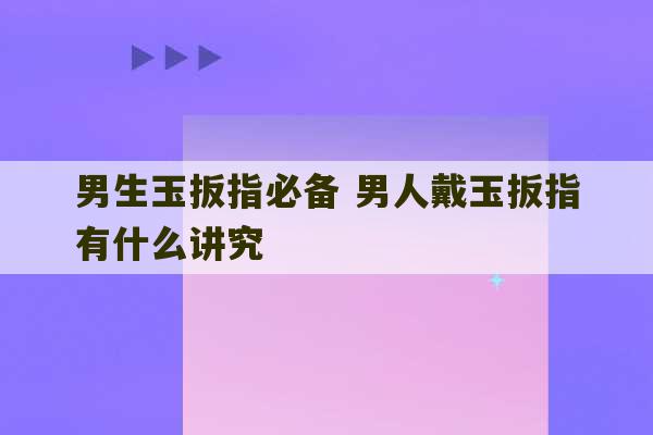 男生玉扳指必备 男人戴玉扳指有什么讲究-第1张图片-文玩群