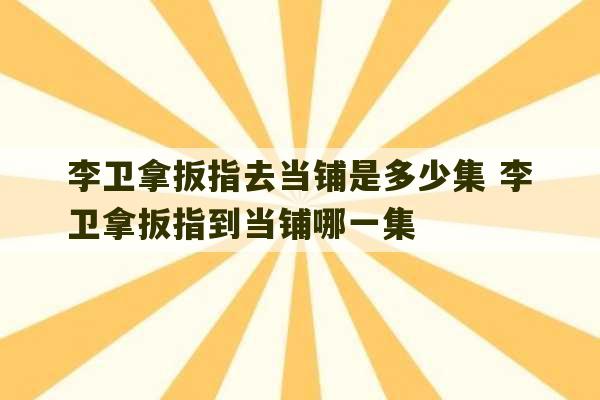 李卫拿扳指去当铺是多少集 李卫拿扳指到当铺哪一集-第1张图片-文玩群