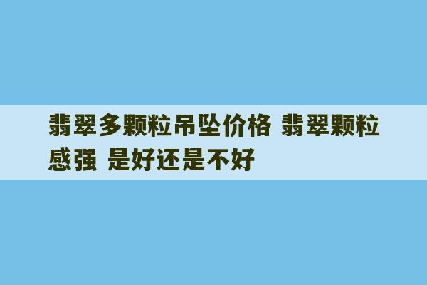 翡翠多颗粒吊坠价格 翡翠颗粒感强 是好还是不好-第1张图片-文玩群