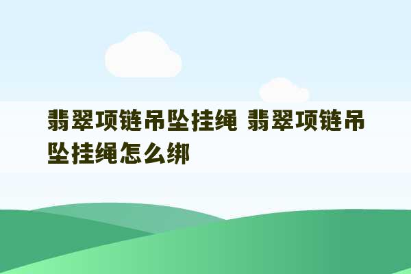 翡翠项链吊坠挂绳 翡翠项链吊坠挂绳怎么绑-第1张图片-文玩群