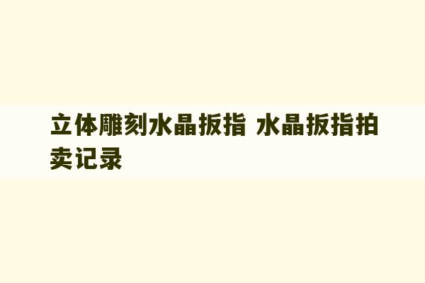 立体雕刻水晶扳指 水晶扳指拍卖记录-第1张图片-文玩群