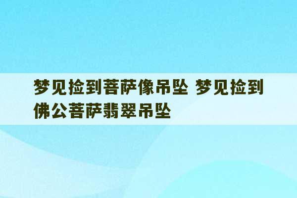 梦见捡到菩萨像吊坠 梦见捡到佛公菩萨翡翠吊坠-第1张图片-文玩群