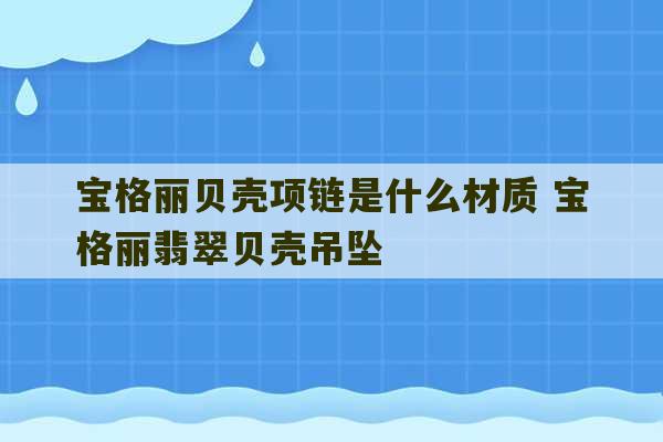 宝格丽贝壳项链是什么材质 宝格丽翡翠贝壳吊坠-第1张图片-文玩群