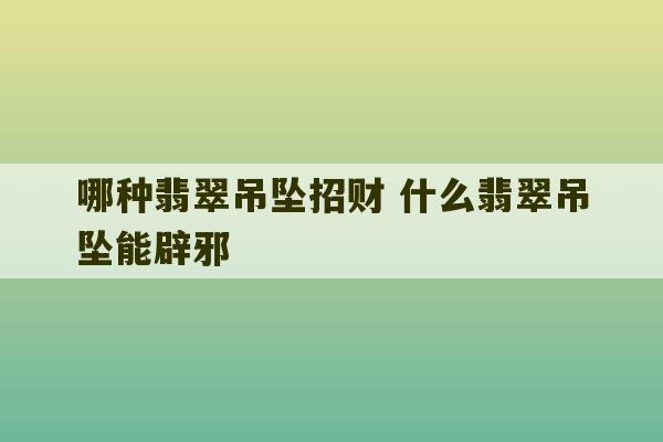 哪种翡翠吊坠招财 什么翡翠吊坠能辟邪-第1张图片-文玩群