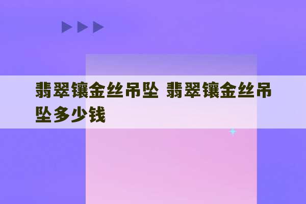 翡翠镶金丝吊坠 翡翠镶金丝吊坠多少钱-第1张图片-文玩群