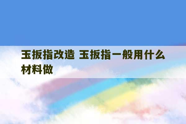 玉扳指改造 玉扳指一般用什么材料做-第1张图片-文玩群