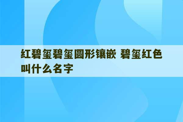 红碧玺碧玺圆形镶嵌 碧玺红色叫什么名字-第1张图片-文玩群