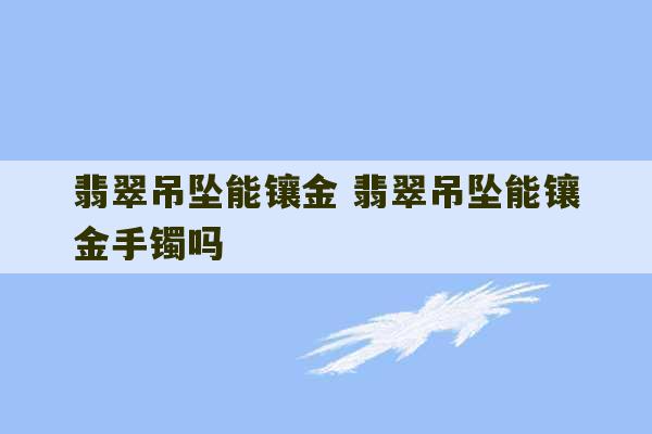 翡翠吊坠能镶金 翡翠吊坠能镶金手镯吗-第1张图片-文玩群