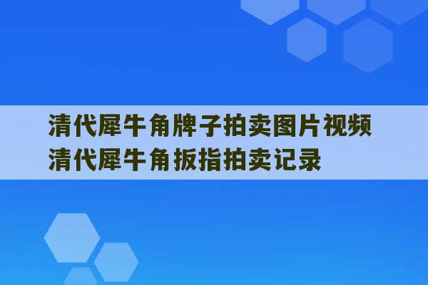 清代犀牛角牌子拍卖图片视频 清代犀牛角扳指拍卖记录-第1张图片-文玩群