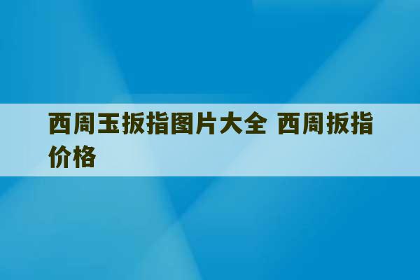 西周玉扳指图片大全 西周扳指价格-第1张图片-文玩群