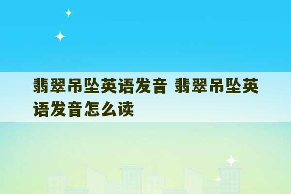 翡翠吊坠英语发音 翡翠吊坠英语发音怎么读-第1张图片-文玩群