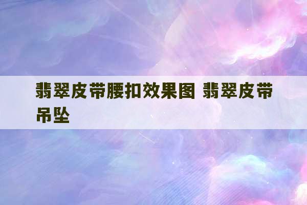 翡翠皮带腰扣效果图 翡翠皮带吊坠-第1张图片-文玩群