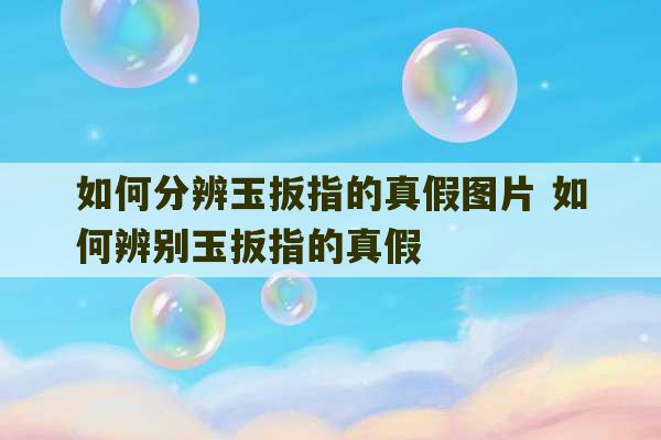 如何分辨玉扳指的真假图片 如何辨别玉扳指的真假-第1张图片-文玩群