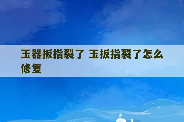 玉器扳指裂了 玉扳指裂了怎么修复-第1张图片-文玩群