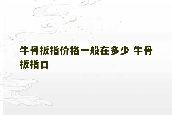 牛骨扳指价格一般在多少 牛骨扳指口-第1张图片-文玩群