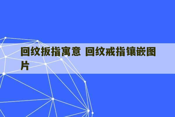 回纹扳指寓意 回纹戒指镶嵌图片-第1张图片-文玩群