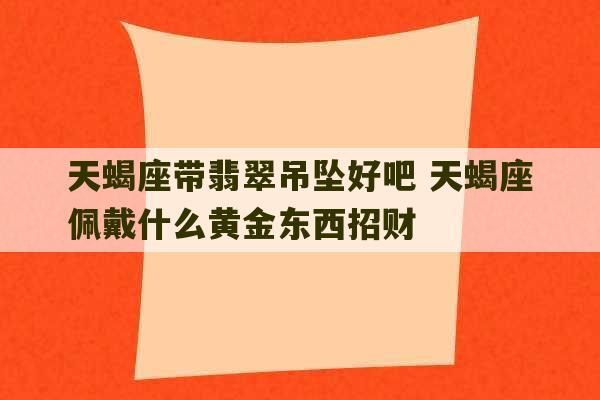 天蝎座带翡翠吊坠好吧 天蝎座佩戴什么黄金东西招财-第1张图片-文玩群