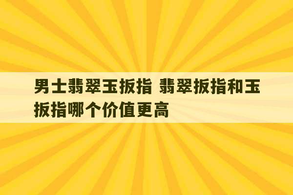 男士翡翠玉扳指 翡翠扳指和玉扳指哪个价值更高-第1张图片-文玩群