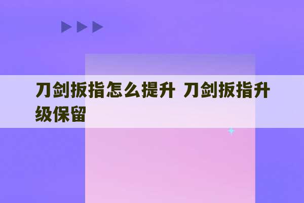 刀剑扳指怎么提升 刀剑扳指升级保留-第1张图片-文玩群