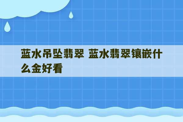 蓝水吊坠翡翠 蓝水翡翠镶嵌什么金好看-第1张图片-文玩群