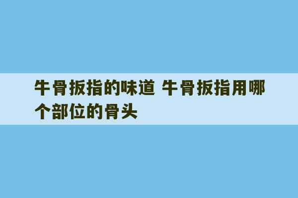 牛骨扳指的味道 牛骨扳指用哪个部位的骨头-第1张图片-文玩群