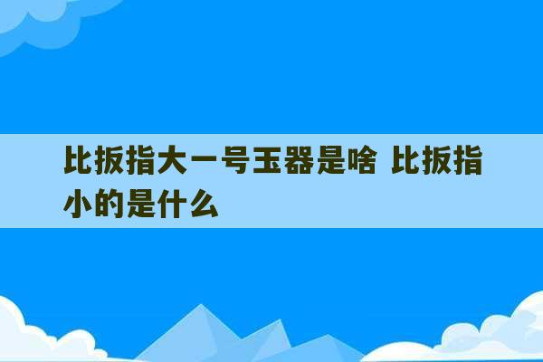 比扳指大一号玉器是啥 比扳指小的是什么-第1张图片-文玩群