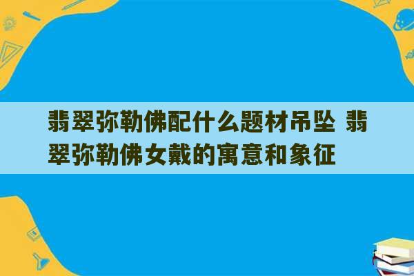 翡翠弥勒佛配什么题材吊坠 翡翠弥勒佛女戴的寓意和象征-第1张图片-文玩群