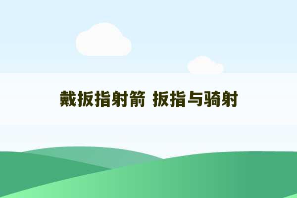 戴扳指射箭 扳指与骑射-第1张图片-文玩群