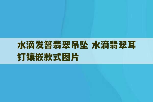 水滴发簪翡翠吊坠 水滴翡翠耳钉镶嵌款式图片-第1张图片-文玩群