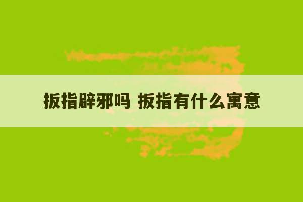 扳指辟邪吗 扳指有什么寓意-第1张图片-文玩群